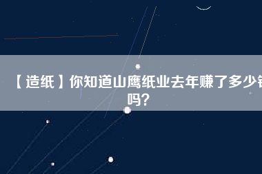 【造紙】你知道山鷹紙業去年賺了多少錢嗎？