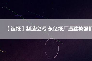 【造紙】制造空污 東億紙廠違建被強(qiáng)拆