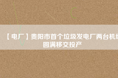 【電廠】貴陽市首個垃圾發電廠兩臺機組圓滿移交投產