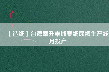 【造紙】臺灣泰升柬埔寨紙尿褲生產線4月投產