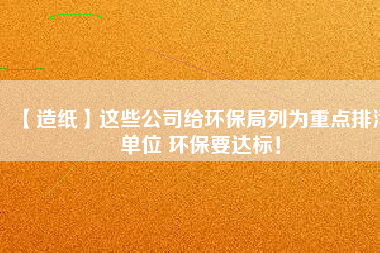 【造紙】這些公司給環保局列為重點排污單位 環保要達標！