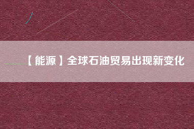 【能源】全球石油貿易出現新變化