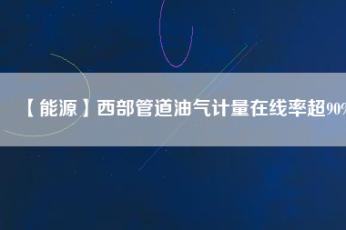 【能源】西部管道油氣計量在線率超90%