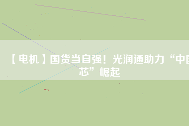 【電機(jī)】國貨當(dāng)自強(qiáng)！光潤通助力“中國芯”崛起
          