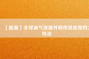 【能源】全球油氣資源并購市場呈現四大特點