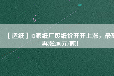 【造紙】43家紙廠廢紙價齊齊上漲，最高再漲200元/噸！