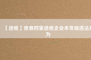 【造紙】夜查四家造紙企業未發現違法行為