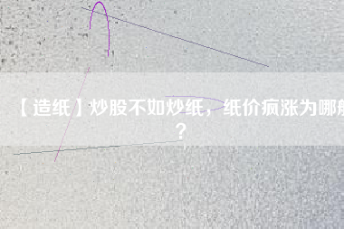 【造紙】炒股不如炒紙，紙價瘋漲為哪般？