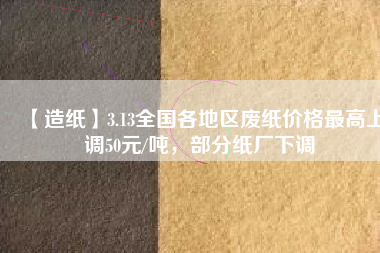 【造紙】3.13全國各地區廢紙價格最高上調50元/噸，部分紙廠下調