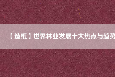 【造紙】世界林業發展十大熱點與趨勢 