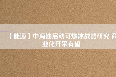 【能源】中海油啟動可燃冰戰略研究 商業化開采有望