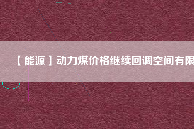 【能源】動力煤價格繼續回調空間有限