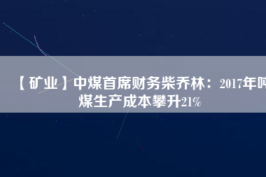 【礦業】中煤首席財務柴喬林：2017年噸煤生產成本攀升21%