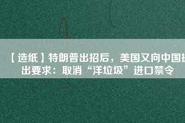 【造紙】特朗普出招后，美國又向中國提出要求：取消“洋垃圾”進口禁令