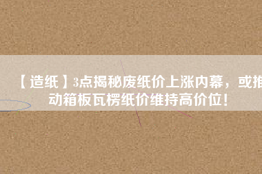 【造紙】3點揭秘廢紙價上漲內幕，或推動箱板瓦楞紙價維持高價位！