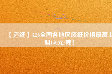 【造紙】3.26全國各地區廢紙價格最高上調150元/噸！