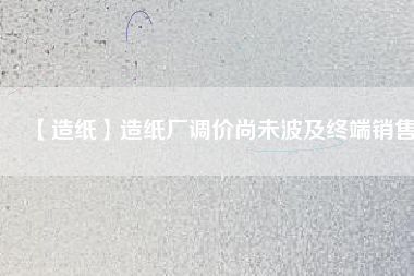 【造紙】造紙廠調價尚未波及終端銷售