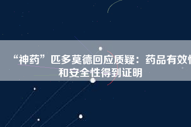 “神藥”匹多莫德回應(yīng)質(zhì)疑：藥品有效性和安全性得到證明