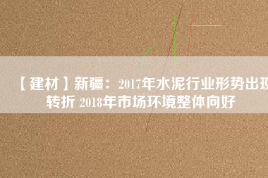 【建材】新疆：2017年水泥行業形勢出現轉折 2018年市場環境整體向好