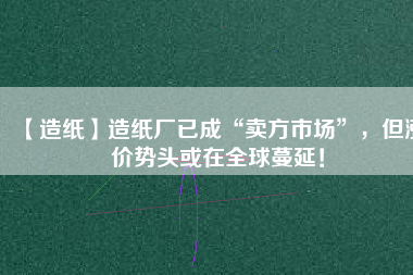 【造紙】造紙廠已成“賣方市場”，但漲價勢頭或在全球蔓延！