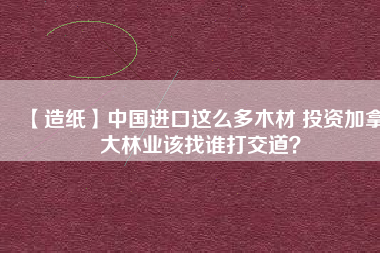 【造紙】中國進口這么多木材 投資加拿大林業該找誰打交道？