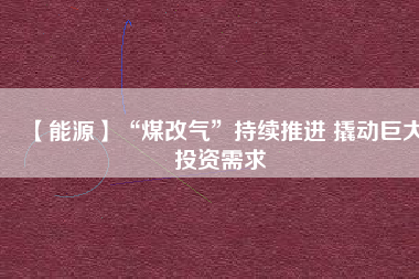 【能源】“煤改氣”持續推進 撬動巨大投資需求