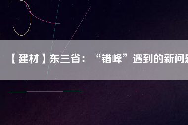 【建材】東三省：“錯峰”遇到的新問題