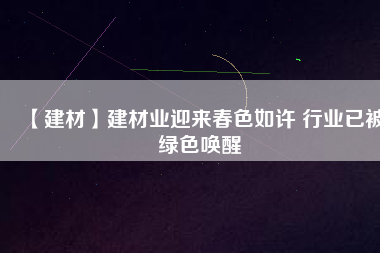 【建材】建材業迎來春色如許 行業已被綠色喚醒