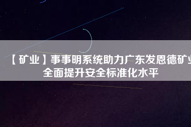 【礦業】事事明系統助力廣東發恩德礦業全面提升安全標準化水平