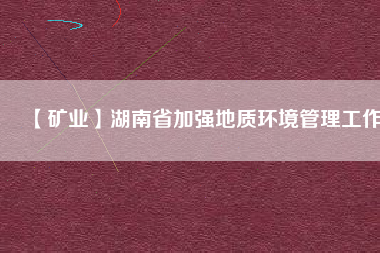 【礦業】湖南省加強地質環境管理工作