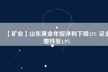 【礦業】山東黃金年報凈利下降12% 證金增持至4.9%