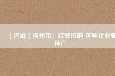 【造紙】揚州市：紅警拉響 這些企業要停產