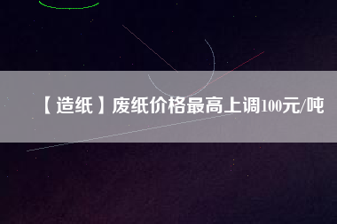 【造紙】廢紙價格最高上調100元/噸