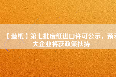 【造紙】第七批廢紙進口許可公示，預示大企業將獲政策扶持