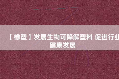 【橡塑】發展生物可降解塑料 促進行業健康發展