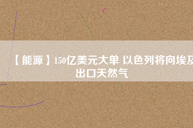 【能源】150億美元大單 以色列將向埃及出口天然氣