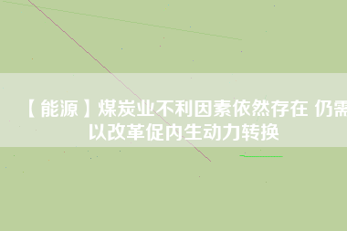 【能源】煤炭業(yè)不利因素依然存在 仍需以改革促內(nèi)生動(dòng)力轉(zhuǎn)換