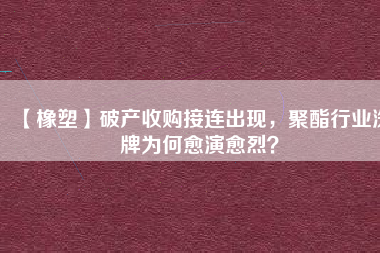 【橡塑】破產收購接連出現，聚酯行業洗牌為何愈演愈烈？