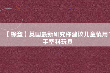 【橡塑】英國最新研究稱建議兒童慎用二手塑料玩具