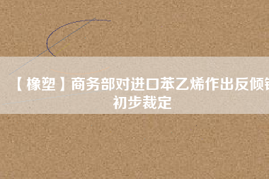 【橡塑】商務部對進口苯乙烯作出反傾銷初步裁定