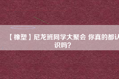 【橡塑】尼龍班同學大聚會 你真的都認識嗎？ 