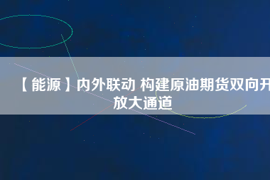 【能源】?jī)?nèi)外聯(lián)動(dòng) 構(gòu)建原油期貨雙向開放大通道