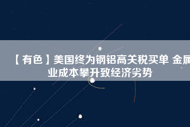 【有色】美國終為鋼鋁高關稅買單 金屬業(yè)成本攀升致經濟劣勢