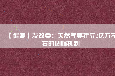 【能源】發(fā)改委：天然氣要建立2億方左右的調峰機制