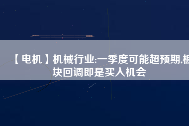 【電機】機械行業:一季度可能超預期,板塊回調即是買入機會
          