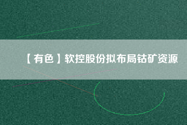 【有色】軟控股份擬布局鈷礦資源