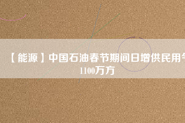 【能源】中國石油春節期間日增供民用氣1100萬方