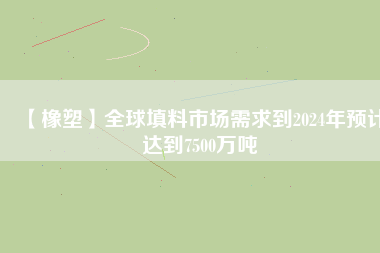 【橡塑】全球填料市場需求到2024年預(yù)計(jì)達(dá)到7500萬噸