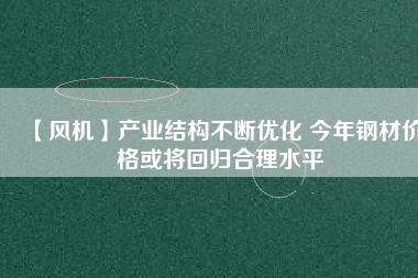 【風機】產業結構不斷優化 今年鋼材價格或將回歸合理水平