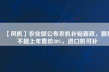 【風機】農業部公布農機補貼新政，額度不超上年售價30%，進口機可補